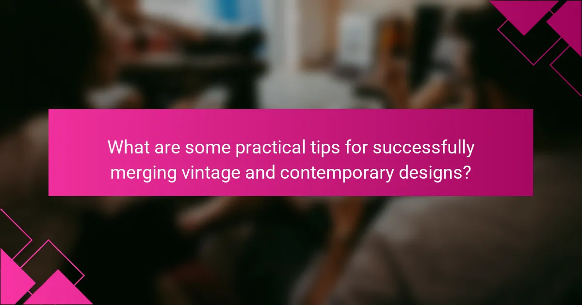 What are some practical tips for successfully merging vintage and contemporary designs?